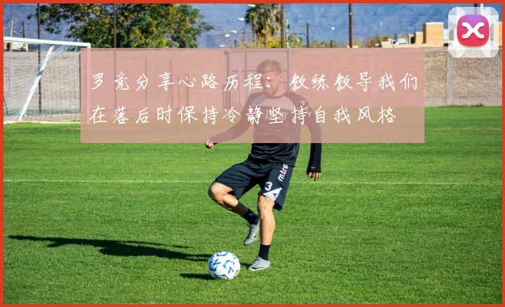 罗竞分享心路历程：教练教导我们在落后时保持冷静坚持自我风格