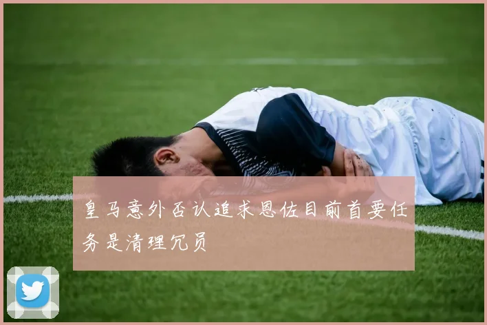皇马意外否认追求恩佐目前首要任务是清理冗员