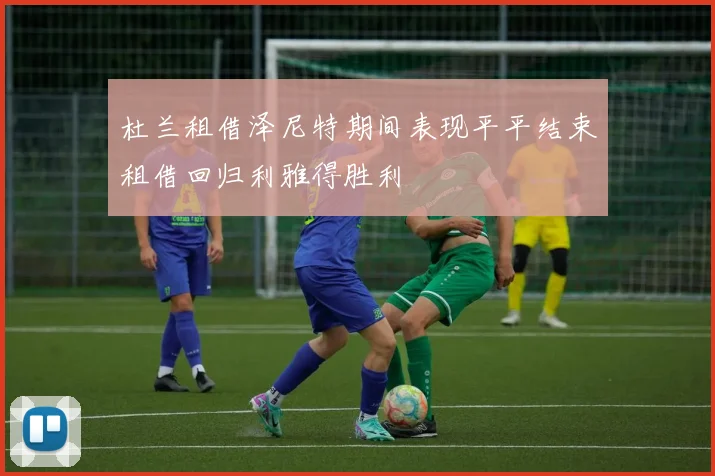 杜兰租借泽尼特期间表现平平结束租借回归利雅得胜利