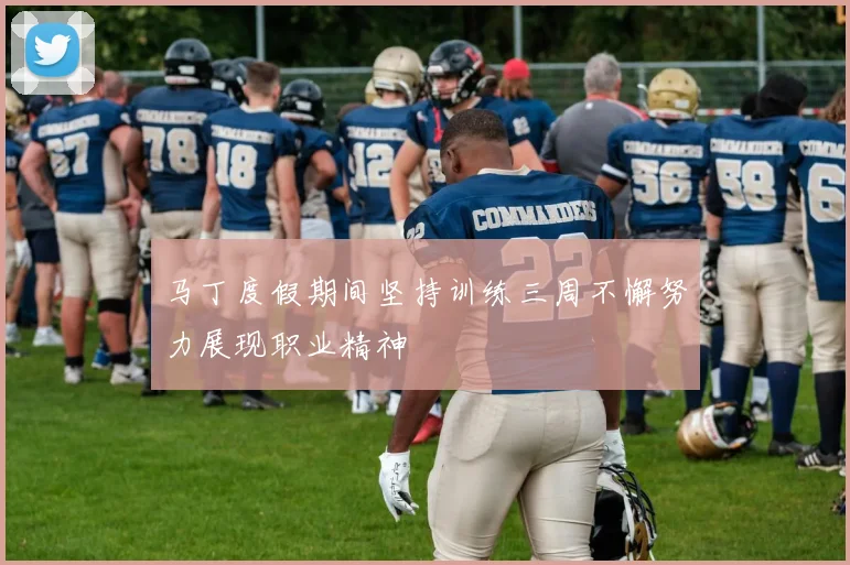 马丁度假期间坚持训练三周不懈努力展现职业精神
