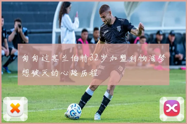 匆匆过客兰伯特32岁加盟利物浦梦想破灭的心路历程