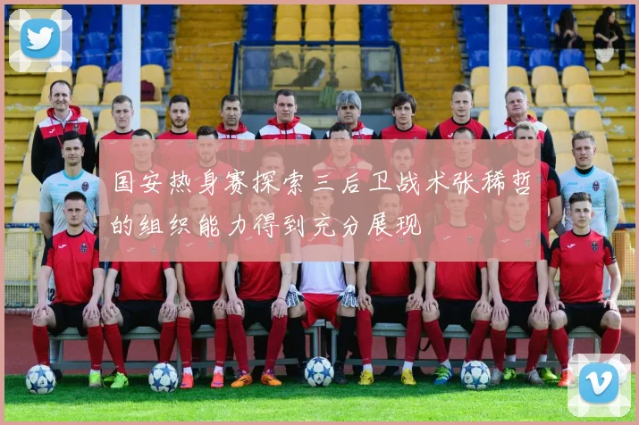 国安热身赛探索三后卫战术张稀哲的组织能力得到充分展现