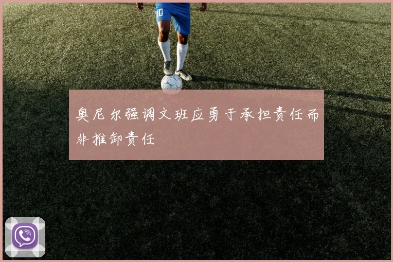 奥尼尔强调文班应勇于承担责任而非推卸责任