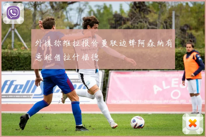 外媒称维拉报价曼联边锋阿森纳有意租借拉什福德