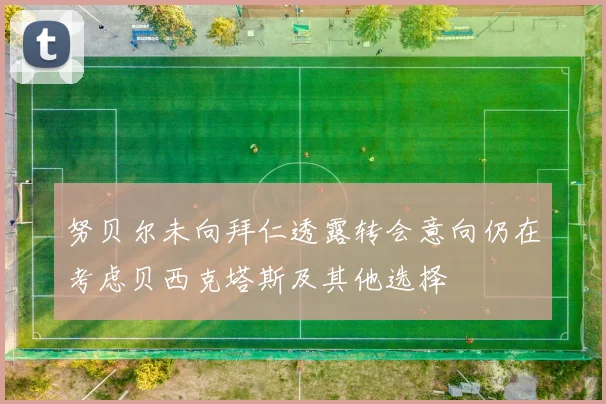 努贝尔未向拜仁透露转会意向仍在考虑贝西克塔斯及其他选择