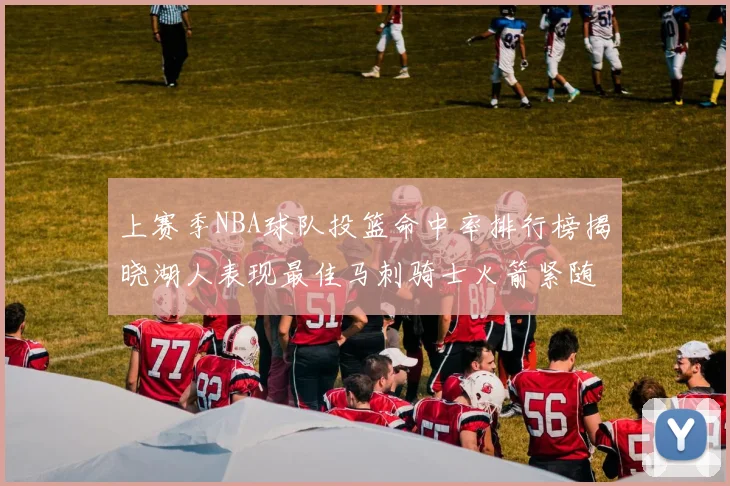上赛季NBA球队投篮命中率排行榜揭晓湖人表现最佳马刺骑士火箭紧随其后