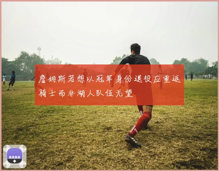 詹姆斯若想以冠军身份退役应重返骑士而非湖人队伍无望