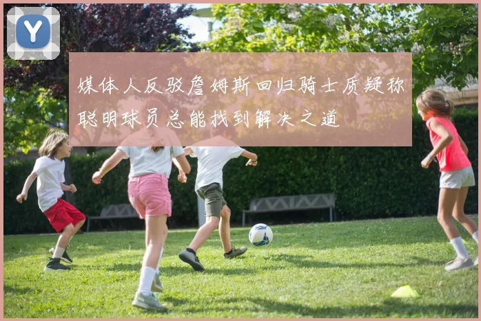 媒体人反驳詹姆斯回归骑士质疑称聪明球员总能找到解决之道